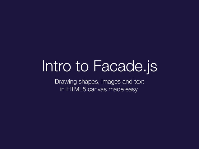 Intro to Facade.js
Drawing shapes, images and text
in HTML5 canvas made easy.
