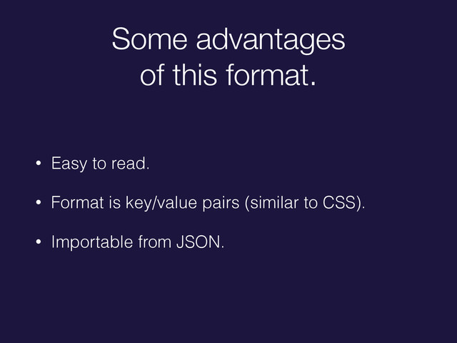 Some advantages
of this format.
• Easy to read.
• Format is key/value pairs (similar to CSS).
• Importable from JSON.

