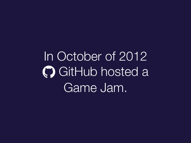 In October of 2012
! GitHub hosted a
Game Jam.
