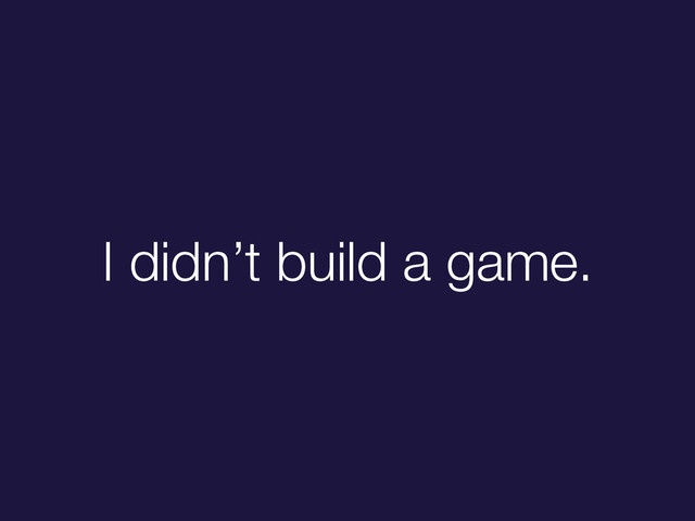 I didn’t build a game.
