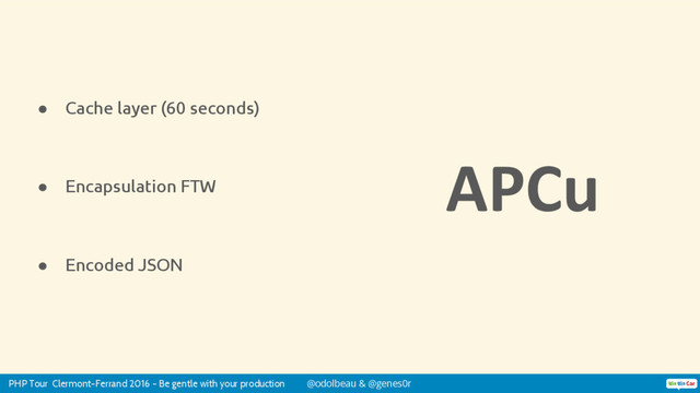 PHP Tour Clermont-Ferrand 2016 - Be gentle with your production @odolbeau & @genes0r
● Cache layer (60 seconds)
● Encapsulation FTW
● Encoded JSON
APCu
