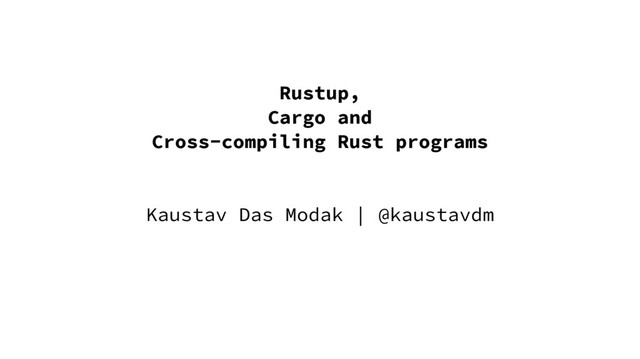 Rustup,
Cargo and
Cross-compiling Rust programs
Kaustav Das Modak | @kaustavdm
