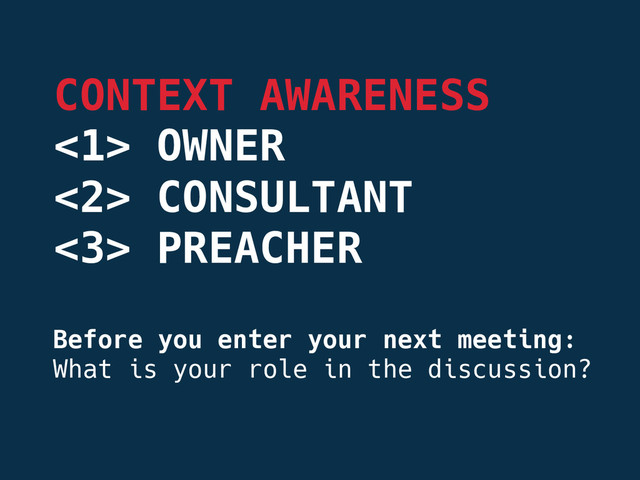 Before you enter your next meeting:
What is your role in the discussion?
CONTEXT AWARENESS
<1> OWNER 
<2> CONSULTANT 
<3> PREACHER
