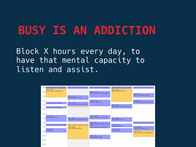 BUSY IS AN ADDICTION
Block X hours every day, to
have that mental capacity to
listen and assist.
