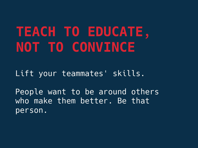 Lift your teammates' skills.

People want to be around others
who make them better. Be that
person.


TEACH TO EDUCATE,
NOT TO CONVINCE
