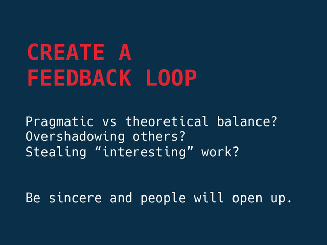 Pragmatic vs theoretical balance?
Overshadowing others?
Stealing “interesting” work?


Be sincere and people will open up.
CREATE A 
FEEDBACK LOOP
