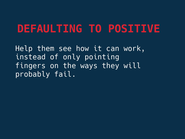 DEFAULTING TO POSITIVE
Help them see how it can work,
instead of only pointing
fingers on the ways they will
probably fail.

