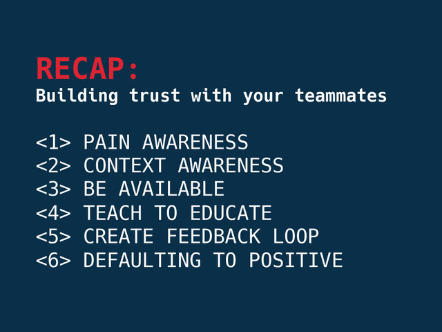 <1> PAIN AWARENESS
<2> CONTEXT AWARENESS
<3> BE AVAILABLE
<4> TEACH TO EDUCATE
<5> CREATE FEEDBACK LOOP
<6> DEFAULTING TO POSITIVE
RECAP:
Building trust with your teammates

