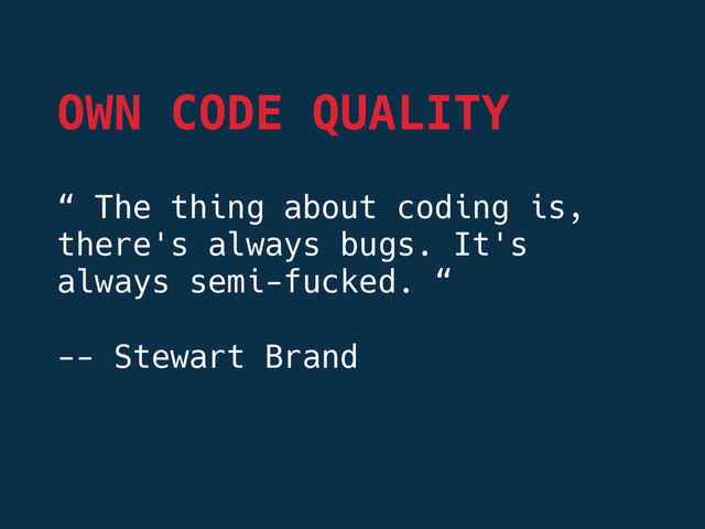 OWN CODE QUALITY
“ The thing about coding is,
there's always bugs. It's
always semi-fucked. “
-- Stewart Brand
