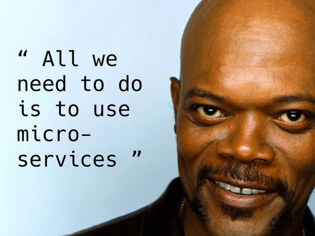 
“ All we
need to do
is to use
micro-
services ”
