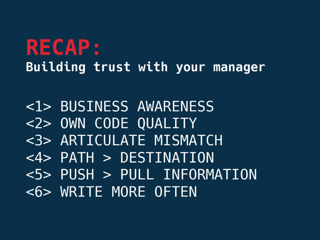 <1> BUSINESS AWARENESS
<2> OWN CODE QUALITY
<3> ARTICULATE MISMATCH
<4> PATH > DESTINATION
<5> PUSH > PULL INFORMATION
<6> WRITE MORE OFTEN
RECAP:
Building trust with your manager
