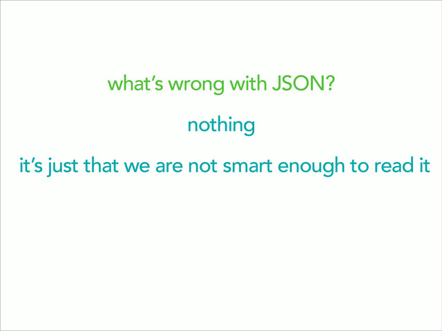 what’s wrong with JSON?
nothing
it’s just that we are not smart enough to read it
