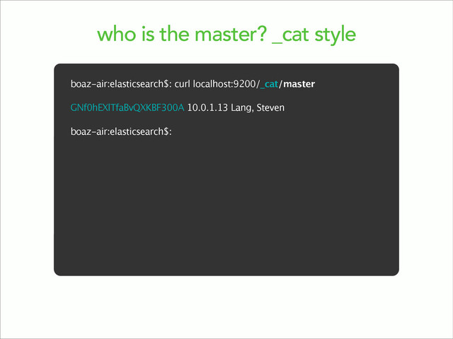 who is the master? _cat style
boaz-air:elasticsearch$: curl localhost:9200/_cat/master
!
GNf0hEXlTfaBvQXKBF300A 10.0.1.13 Lang, Steven
!
boaz-air:elasticsearch$:
