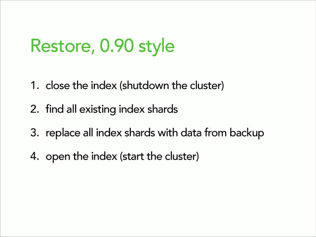 Restore, 0.90 style
1. close the index (shutdown the cluster)
2. find all existing index shards
3. replace all index shards with data from backup
4. open the index (start the cluster)
