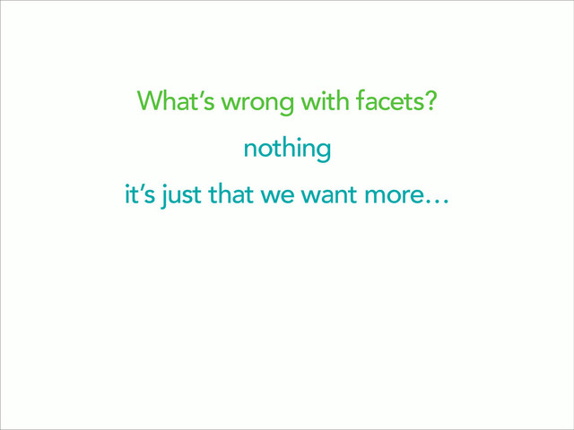 What’s wrong with facets?
nothing
it’s just that we want more…
