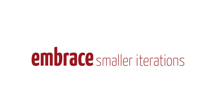 embrace smaller iterations
