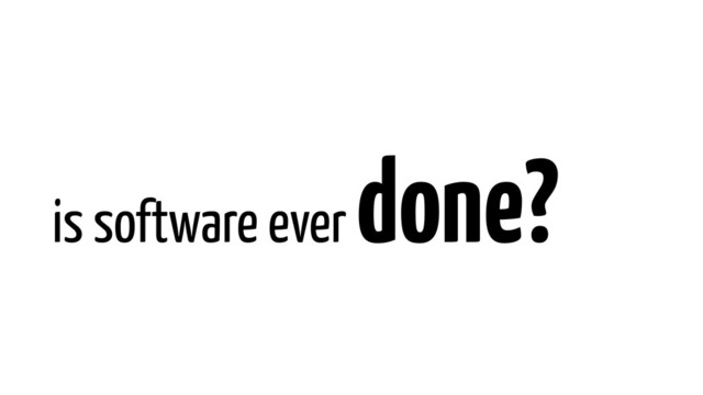 is software ever
done?
