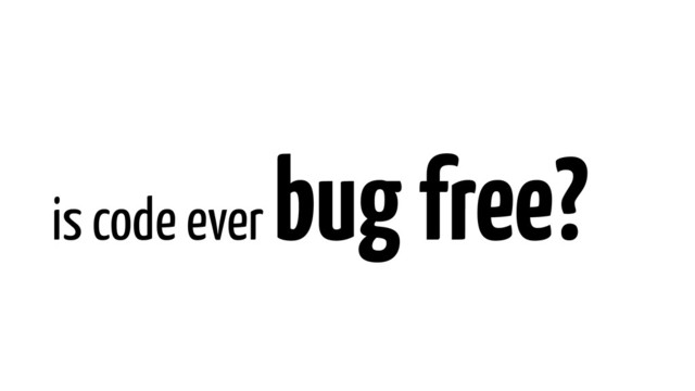 is code ever
bug free?
