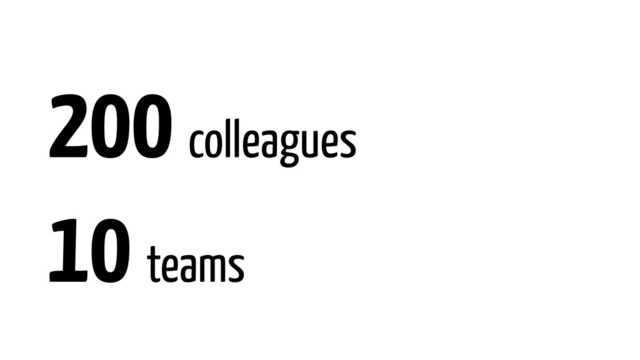 200 colleagues
10 teams
