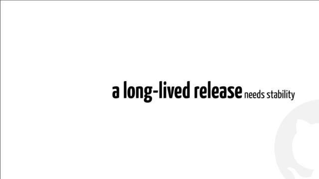 !
!
a long-lived release needs stability

