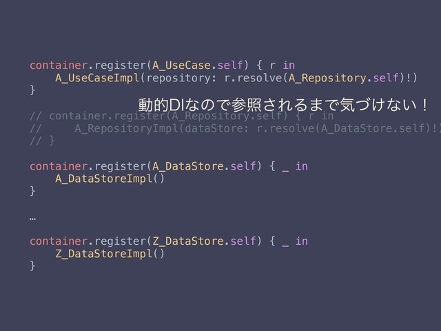 container.register(A_UseCase.self) { r in
A_UseCaseImpl(repository: r.resolve(A_Repository.self)!)
}
// container.register(A_Repository.self) { r in
// A_RepositoryImpl(dataStore: r.resolve(A_DataStore.self)!)
// }
container.register(A_DataStore.self) { _ in
A_DataStoreImpl()
}
…
container.register(Z_DataStore.self) { _ in
Z_DataStoreImpl()
}
ಈత%*ͳͷͰࢀর͞ΕΔ·Ͱؾ͚ͮͳ͍ʂ
