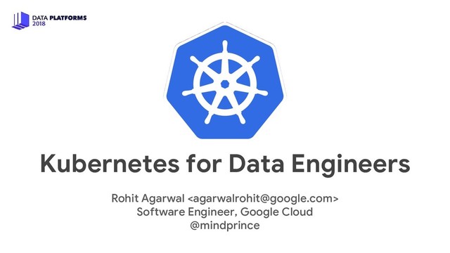 Kubernetes for Data Engineers
Rohit Agarwal 
Software Engineer, Google Cloud
@mindprince
