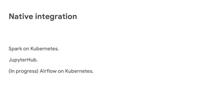 Native integration
Spark on Kubernetes.
JupyterHub.
(In progress) Airflow on Kubernetes.
