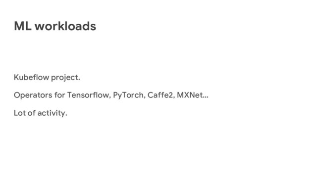 ML workloads
Kubeflow project.
Operators for Tensorflow, PyTorch, Caffe2, MXNet…
Lot of activity.

