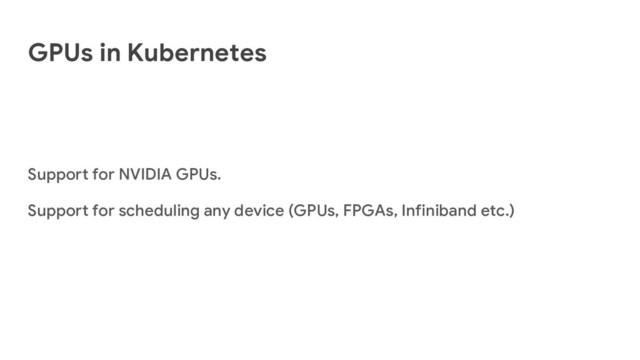 GPUs in Kubernetes
Support for NVIDIA GPUs.
Support for scheduling any device (GPUs, FPGAs, Infiniband etc.)

