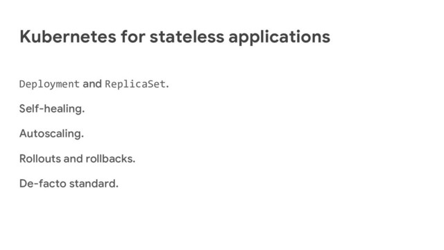 Kubernetes for stateless applications
Deployment and ReplicaSet.
Self-healing.
Autoscaling.
Rollouts and rollbacks.
De-facto standard.
