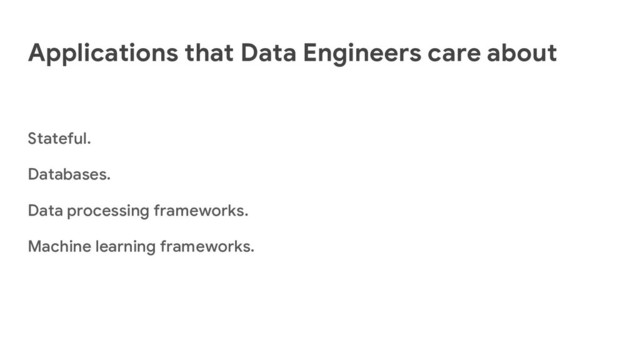 Applications that Data Engineers care about
Stateful.
Databases.
Data processing frameworks.
Machine learning frameworks.
