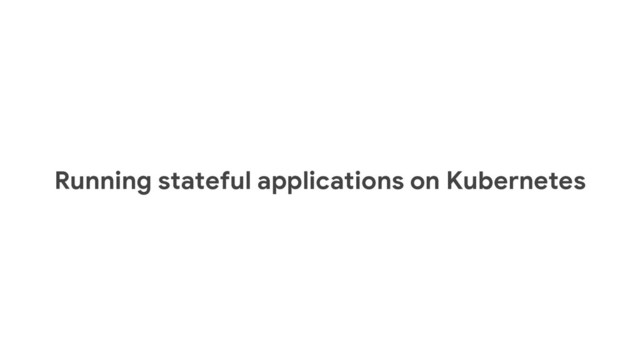 Running stateful applications on Kubernetes
