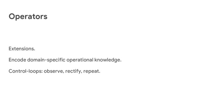 Operators
Extensions.
Encode domain-specific operational knowledge.
Control-loops: observe, rectify, repeat.
