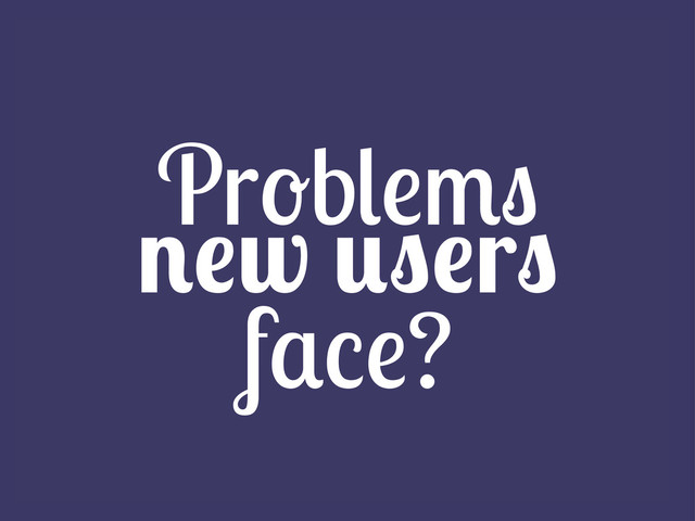 Problems
new users
face?
