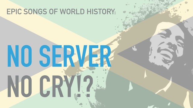 NO SERVER
NO CRY!?
EPIC SONGS OF WORLD HISTORY:
