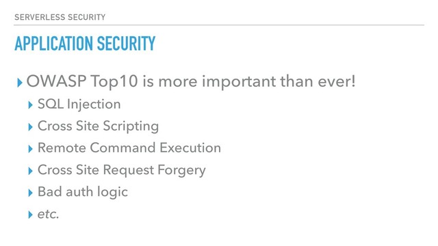APPLICATION SECURITY
▸OWASP Top10 is more important than ever!
▸ SQL Injection
▸ Cross Site Scripting
▸ Remote Command Execution
▸ Cross Site Request Forgery
▸ Bad auth logic
▸ etc.
SERVERLESS SECURITY

