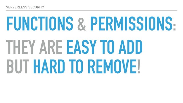 SERVERLESS SECURITY
FUNCTIONS & PERMISSIONS:
THEY ARE EASY TO ADD
BUT HARD TO REMOVE!
