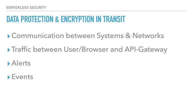 DATA PROTECTION & ENCRYPTION IN TRANSIT
▸Communication between Systems & Networks
▸Trafﬁc between User/Browser and API-Gateway
▸Alerts
▸Events
SERVERLESS SECURITY
