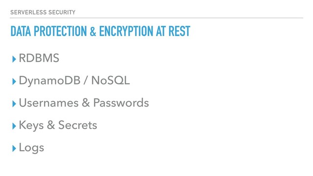 DATA PROTECTION & ENCRYPTION AT REST
▸RDBMS
▸DynamoDB / NoSQL
▸Usernames & Passwords
▸Keys & Secrets
▸Logs
SERVERLESS SECURITY
