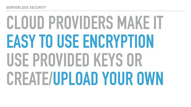 SERVERLESS SECURITY
CLOUD PROVIDERS MAKE IT
EASY TO USE ENCRYPTION
USE PROVIDED KEYS OR
CREATE/UPLOAD YOUR OWN
