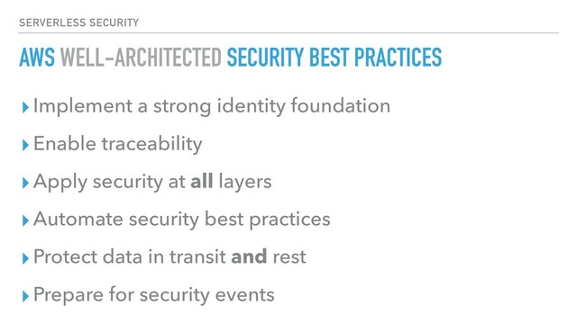 AWS WELL-ARCHITECTED SECURITY BEST PRACTICES
▸Implement a strong identity foundation
▸Enable traceability
▸Apply security at all layers
▸Automate security best practices
▸Protect data in transit and rest
▸Prepare for security events
SERVERLESS SECURITY
