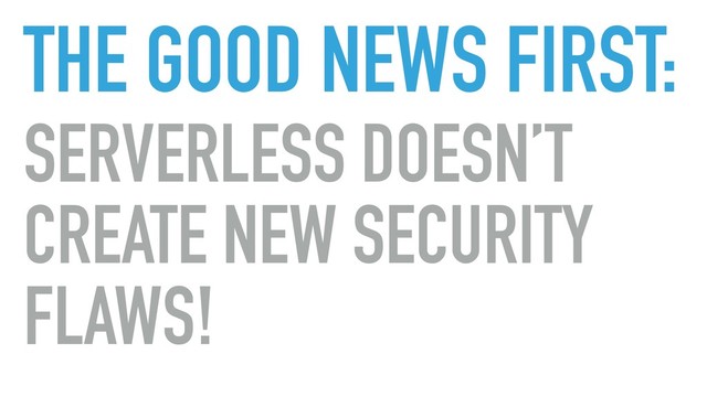 THE GOOD NEWS FIRST:
SERVERLESS DOESN’T
CREATE NEW SECURITY
FLAWS!
