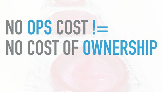 NO OPS COST != 
NO COST OF OWNERSHIP

