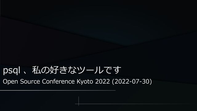 psql 、私の好きなツールです
Open Source Conference Kyoto 2022 (2022-07-30)
