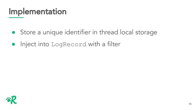 Implementation
● Store a unique identiﬁer in thread local storage
● Inject into LogRecord with a ﬁlter
15
