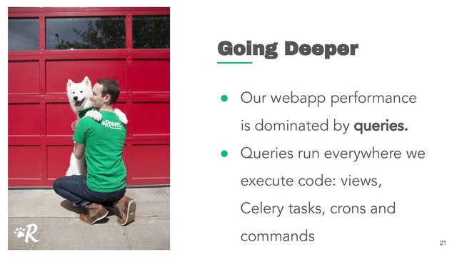 ● Our webapp performance
is dominated by queries.
● Queries run everywhere we
execute code: views,
Celery tasks, crons and
commands
21
Going Deeper
