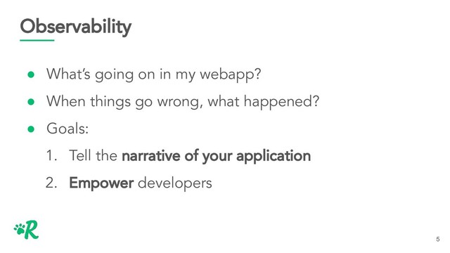 Observability
● What’s going on in my webapp?
● When things go wrong, what happened?
● Goals:
1. Tell the narrative of your application
2. Empower developers
5
