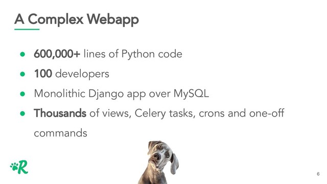 A Complex Webapp
● 600,000+ lines of Python code
● 100 developers
● Monolithic Django app over MySQL
● Thousands of views, Celery tasks, crons and one-off
commands
6
