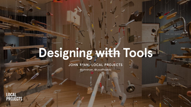 Designing with Tools
JOHN RYAN, LOCAL PROJECTS
@johndryan, @LocalProjects
