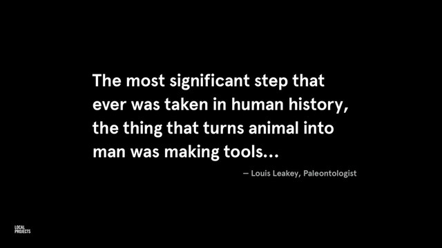 The most significant step that
ever was taken in human history,
the thing that turns animal into
man was making tools…
— Louis Leakey, Paleontologist
